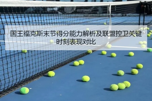 国王福克斯末节得分能力解析及联盟控卫关键时刻表现对比