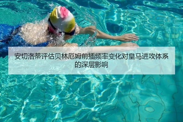 安切洛蒂评估贝林厄姆前插频率变化对皇马进攻体系的深层影响