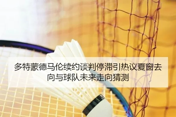 多特蒙德马伦续约谈判停滞引热议夏窗去向与球队未来走向猜测