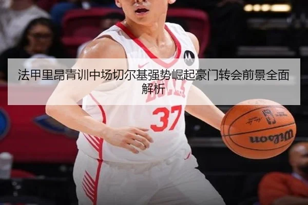 法甲里昂青训中场切尔基强势崛起豪门转会前景全面解析
