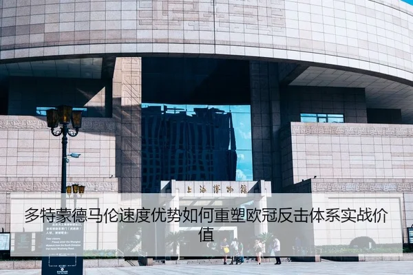 多特蒙德马伦速度优势如何重塑欧冠反击体系实战价值