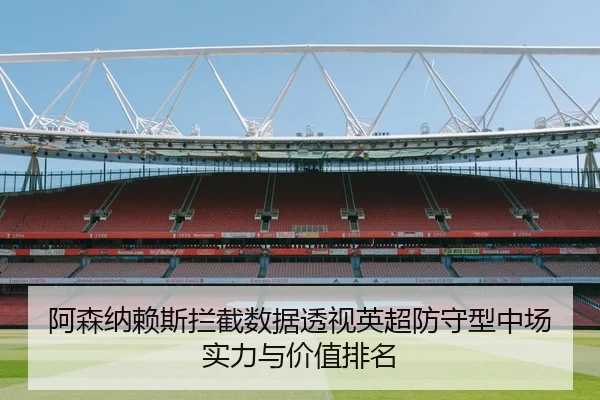 阿森纳赖斯拦截数据透视英超防守型中场实力与价值排名