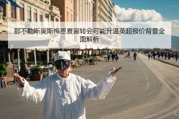 那不勒斯奥斯梅恩夏窗转会可能升温英超报价背景全面解析