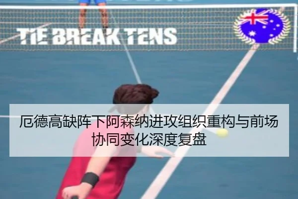 厄德高缺阵下阿森纳进攻组织重构与前场协同变化深度复盘