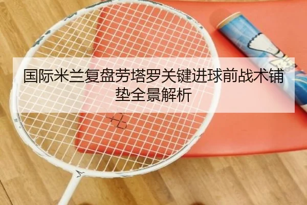 国际米兰复盘劳塔罗关键进球前战术铺垫全景解析