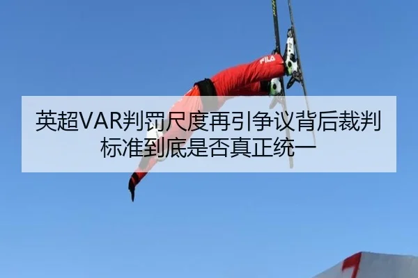 英超VAR判罚尺度再引争议背后裁判标准到底是否真正统一