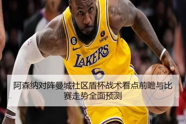 阿森纳对阵曼城社区盾杯战术看点前瞻与比赛走势全面预测