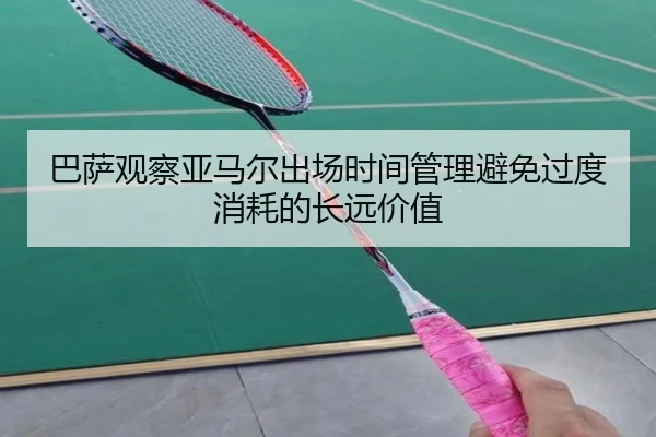 巴萨观察亚马尔出场时间管理避免过度消耗的长远价值