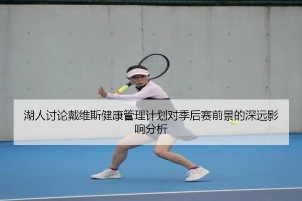 湖人讨论戴维斯健康管理计划对季后赛前景的深远影响分析