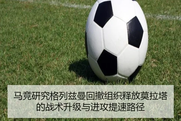 马竞研究格列兹曼回撤组织释放莫拉塔的战术升级与进攻提速路径