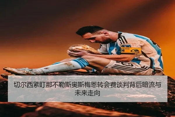 切尔西紧盯那不勒斯奥斯梅恩转会费谈判背后暗流与未来走向
