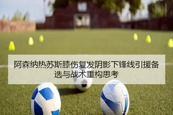阿森纳热苏斯膝伤复发阴影下锋线引援备选与战术重构思考 | kaiyun