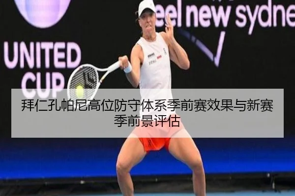 拜仁孔帕尼高位防守体系季前赛效果与新赛季前景评估