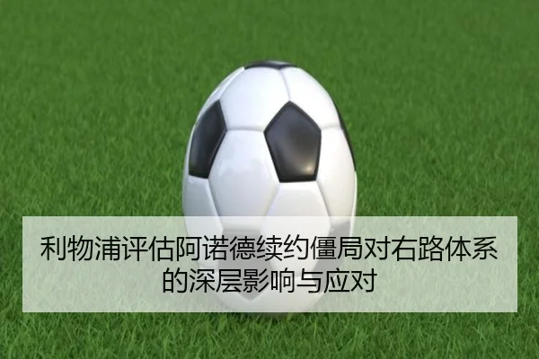 利物浦评估阿诺德续约僵局对右路体系的深层影响与应对