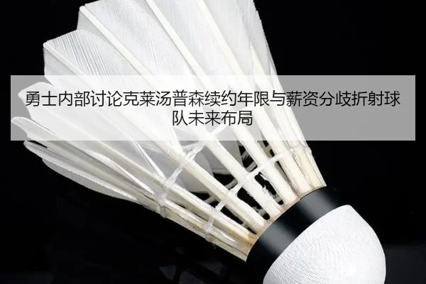 勇士内部讨论克莱汤普森续约年限与薪资分歧折射球队未来布局
