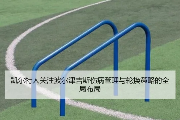 凯尔特人关注波尔津吉斯伤病管理与轮换策略的全局布局