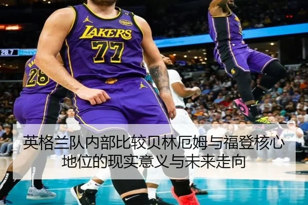 英格兰队内部比较贝林厄姆与福登核心地位的现实意义与未来走向