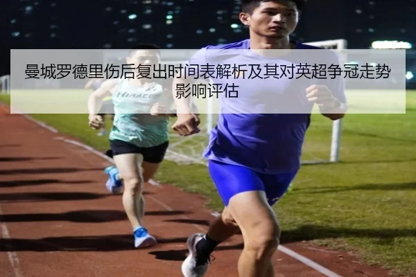 曼城罗德里伤后复出时间表解析及其对英超争冠走势影响评估