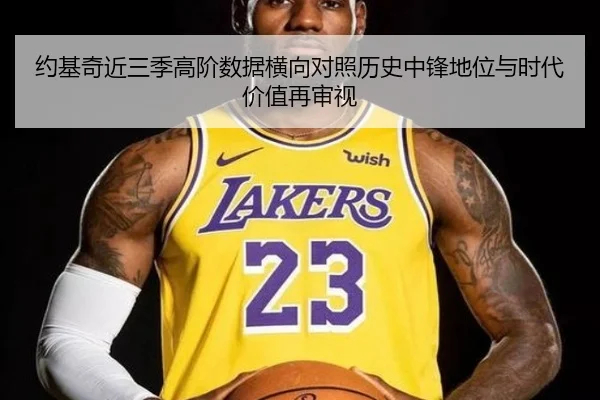 约基奇近三季高阶数据横向对照历史中锋地位与时代价值再审视