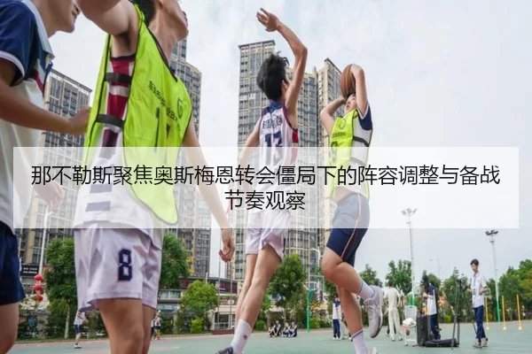 那不勒斯聚焦奥斯梅恩转会僵局下的阵容调整与备战节奏观察