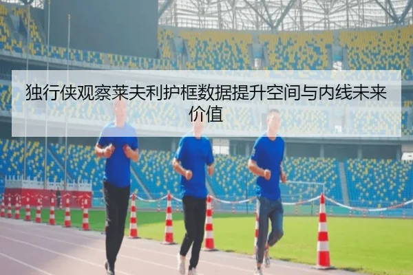 独行侠观察莱夫利护框数据提升空间与内线未来价值