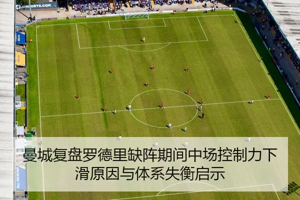 曼城复盘罗德里缺阵期间中场控制力下滑原因与体系失衡启示