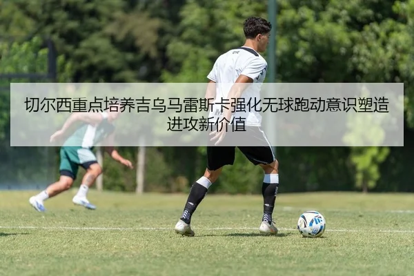切尔西重点培养吉乌马雷斯卡强化无球跑动意识塑造进攻新价值