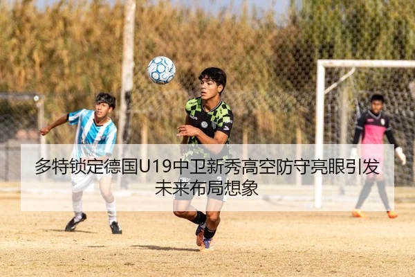 多特锁定德国U19中卫新秀高空防守亮眼引发未来布局想象